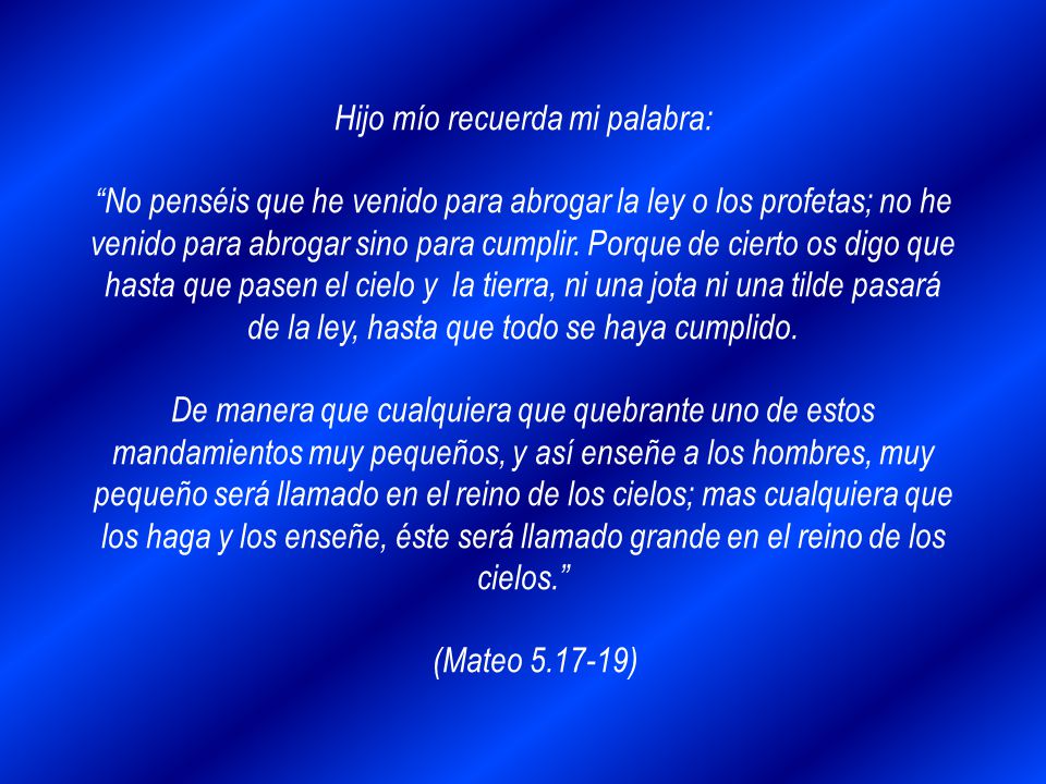 Hijo mío recuerda mi palabra: No penséis que he venido para abrogar la ley o los profetas; no he venido para abrogar sino para cumplir.