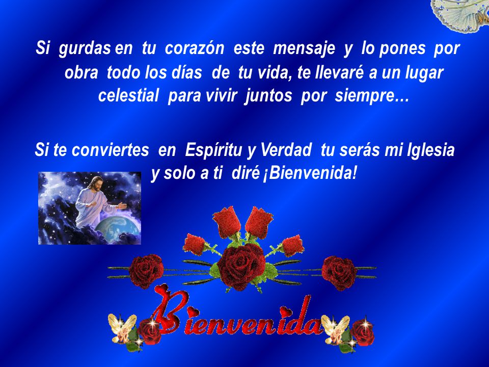 Si gurdas en tu corazón este mensaje y lo pones por obra todo los días de tu vida, te llevaré a un lugar celestial para vivir juntos por siempre…