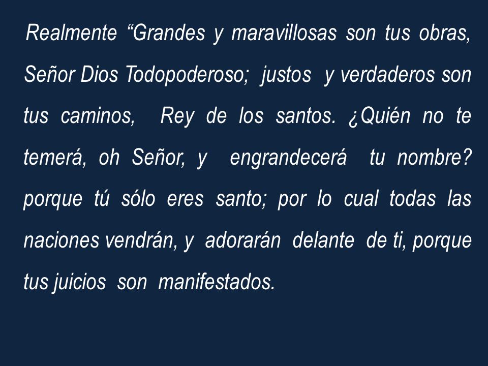 Realmente Grandes y maravillosas son tus obras, Señor Dios Todopoderoso; justos y verdaderos son tus caminos, Rey de los santos.
