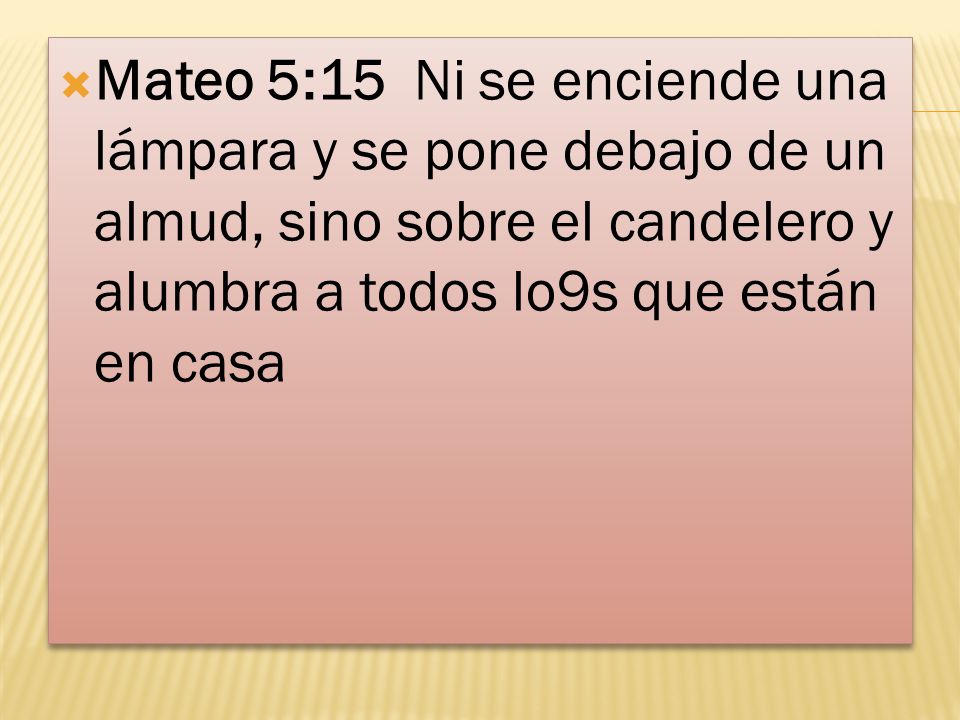 Mateo 5:15 Ni se enciende una lámpara y se pone debajo de un almud, sino sobre el candelero y alumbra a todos lo9s que están en casa