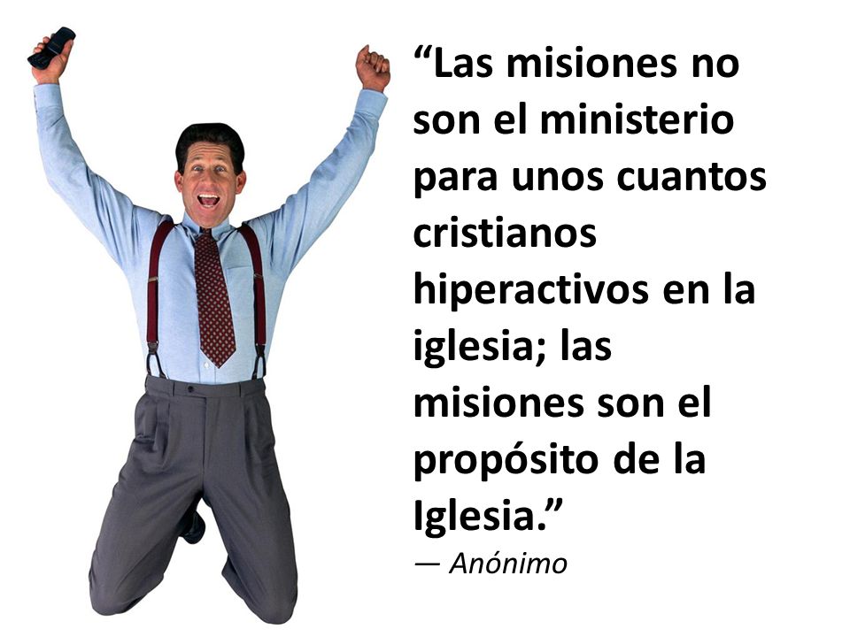 Las misiones no son el ministerio para unos cuantos cristianos hiperactivos en la iglesia; las misiones son el propósito de la Iglesia. — Anónimo