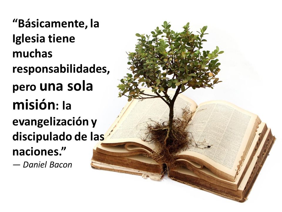 Básicamente, la Iglesia tiene muchas responsabilidades, pero una sola misión: la evangelización y discipulado de las naciones. — Daniel Bacon