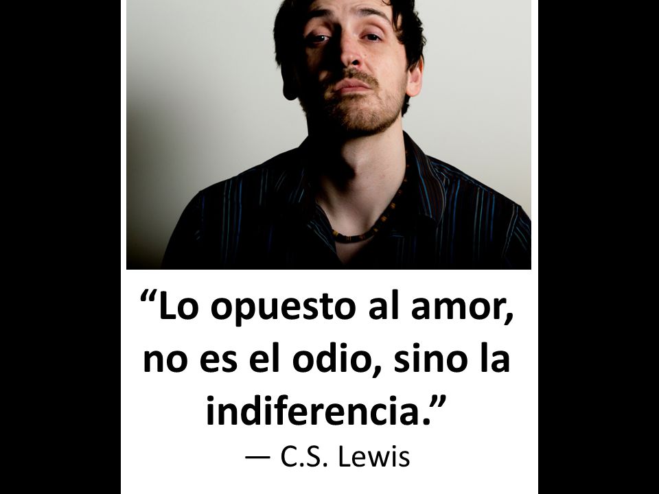 Lo opuesto al amor, no es el odio, sino la indiferencia. — C. S