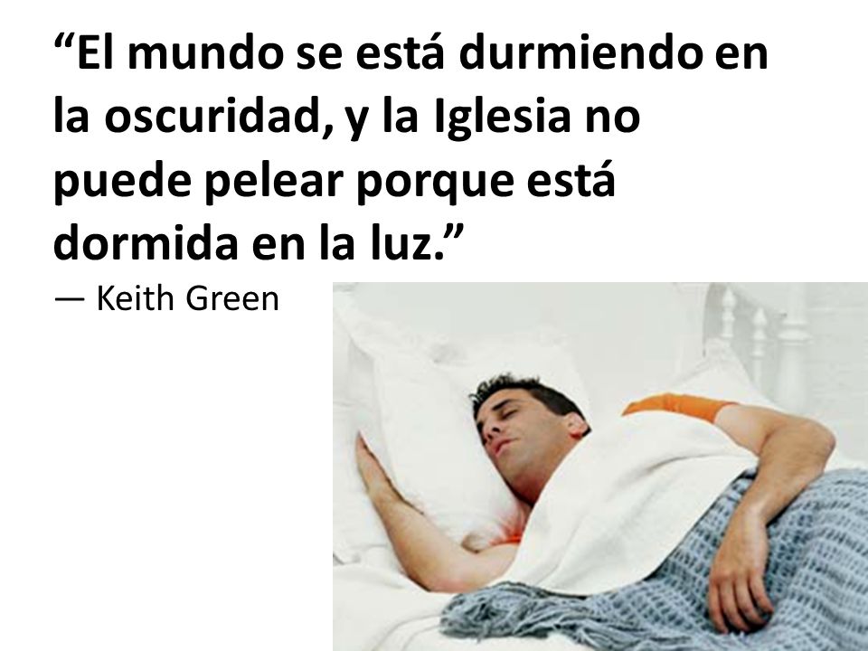 El mundo se está durmiendo en la oscuridad, y la Iglesia no puede pelear porque está dormida en la luz. — Keith Green