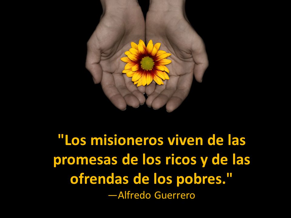 Los misioneros viven de las promesas de los ricos y de las ofrendas de los pobres. —Alfredo Guerrero