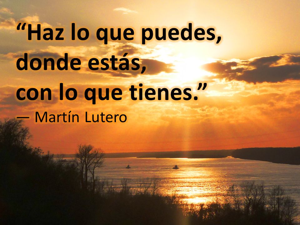 Haz lo que puedes, donde estás, con lo que tienes. — Martín Lutero