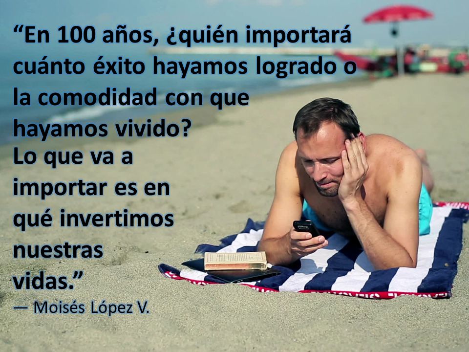 En 100 años, ¿quién importará cuánto éxito hayamos logrado o la comodidad con que hayamos vivido