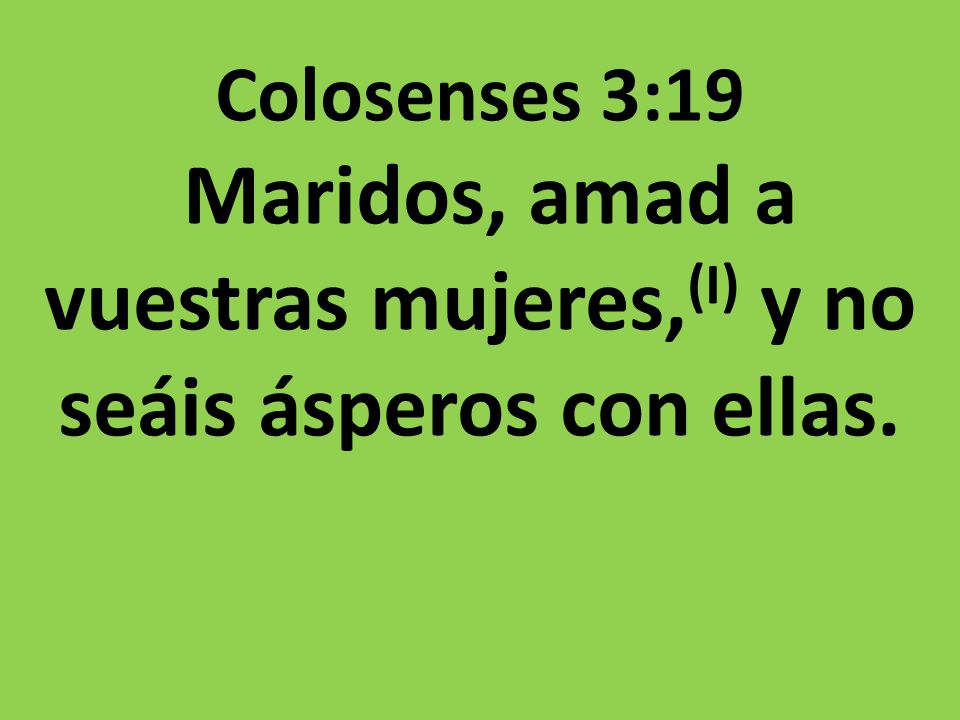 Colosenses 3:19 Maridos, amad a vuestras mujeres,(I) y no seáis ásperos con ellas.