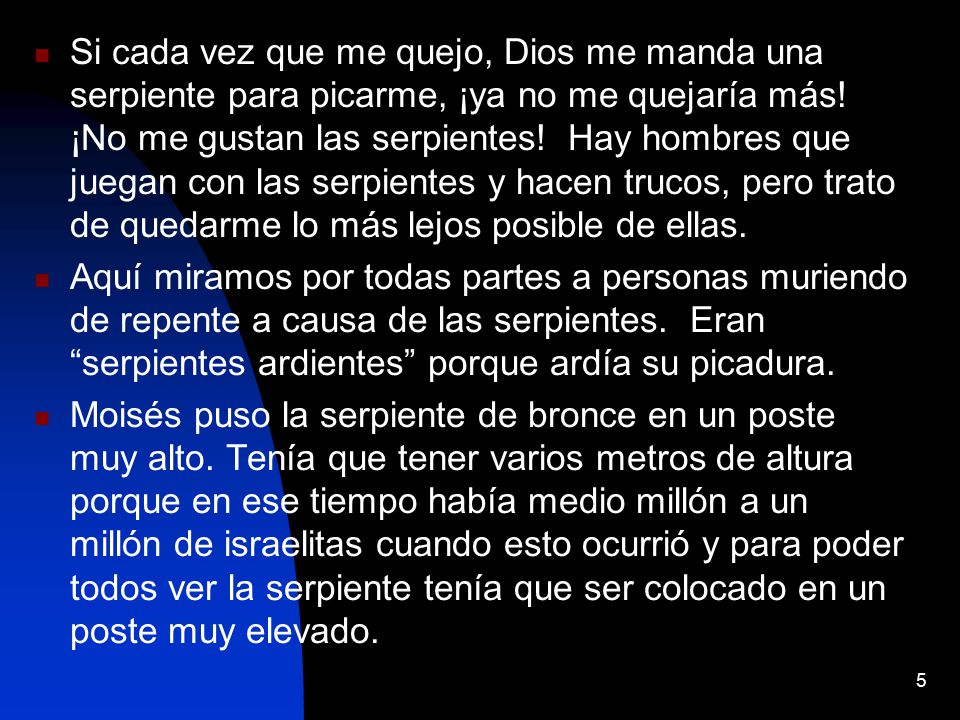 Si cada vez que me quejo, Dios me manda una serpiente para picarme, ¡ya no me quejaría más! ¡No me gustan las serpientes! Hay hombres que juegan con las serpientes y hacen trucos, pero trato de quedarme lo más lejos posible de ellas.