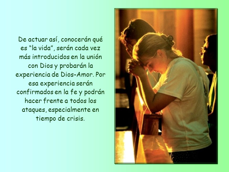De actuar así, conocerán qué es la vida , serán cada vez más introducidos en la unión con Dios y probarán la experiencia de Dios-Amor.