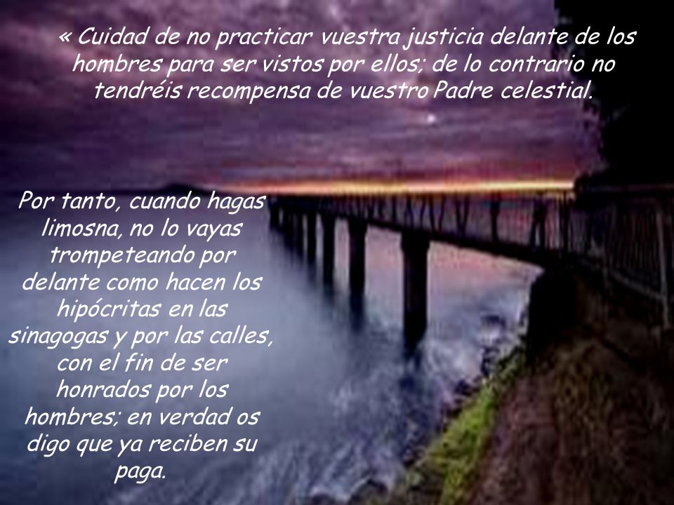 « Cuidad de no practicar vuestra justicia delante de los hombres para ser vistos por ellos; de lo contrario no tendréis recompensa de vuestro Padre celestial.