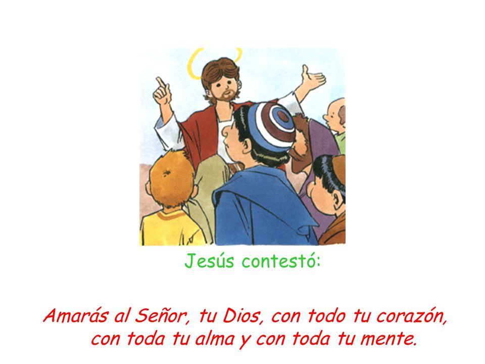 Jesús contestó: Amarás al Señor, tu Dios, con todo tu corazón, con toda tu alma y con toda tu mente.