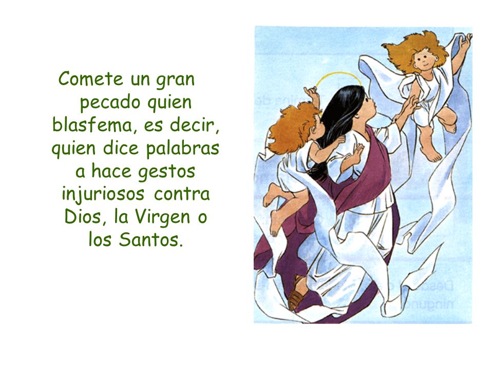 Comete un gran pecado quien blasfema, es decir, quien dice palabras a hace gestos injuriosos contra Dios, la Virgen o los Santos.
