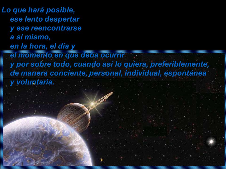 Lo que hará posible, ese lento despertar y ese reencontrarse a sí mismo, en la hora, el día y el momento en que deba ocurrir y por sobre todo, cuando así lo quiera, preferiblemente, de manera conciente, personal, individual, espontánea y voluntaria.