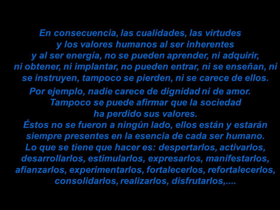 En consecuencia, las cualidades, las virtudes y los valores humanos al ser inherentes y al ser energía, no se pueden aprender, ni adquirir, ni obtener, ni implantar, no pueden entrar, ni se enseñan, ni se instruyen, tampoco se pierden, ni se carece de ellos.