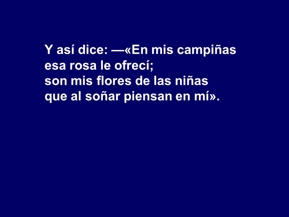 Y así dice: —«En mis campiñas esa rosa le ofrecí; son mis flores de las niñas que al soñar piensan en mí».