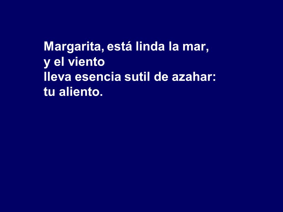 Margarita, está linda la mar, y el viento lleva esencia sutil de azahar: tu aliento.