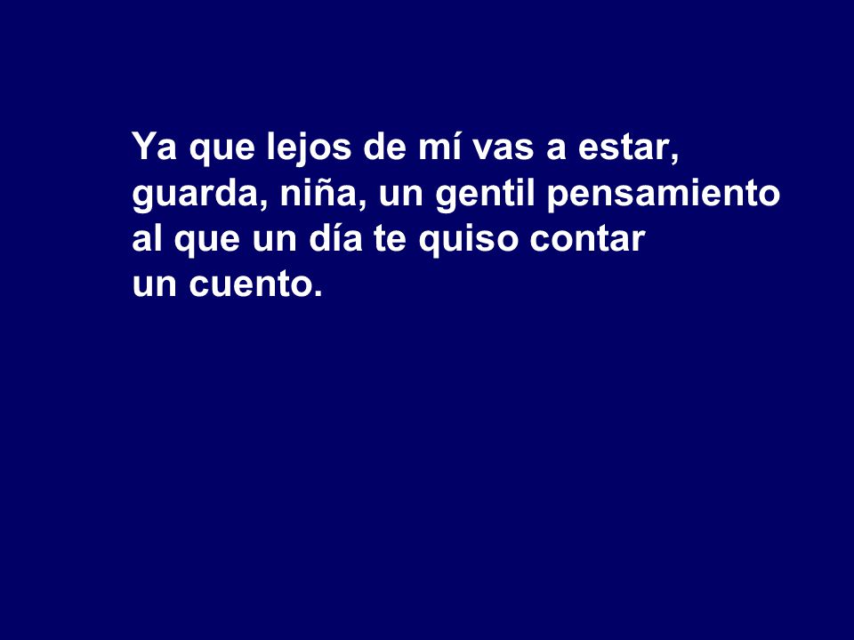 Ya que lejos de mí vas a estar, guarda, niña, un gentil pensamiento al que un día te quiso contar un cuento.