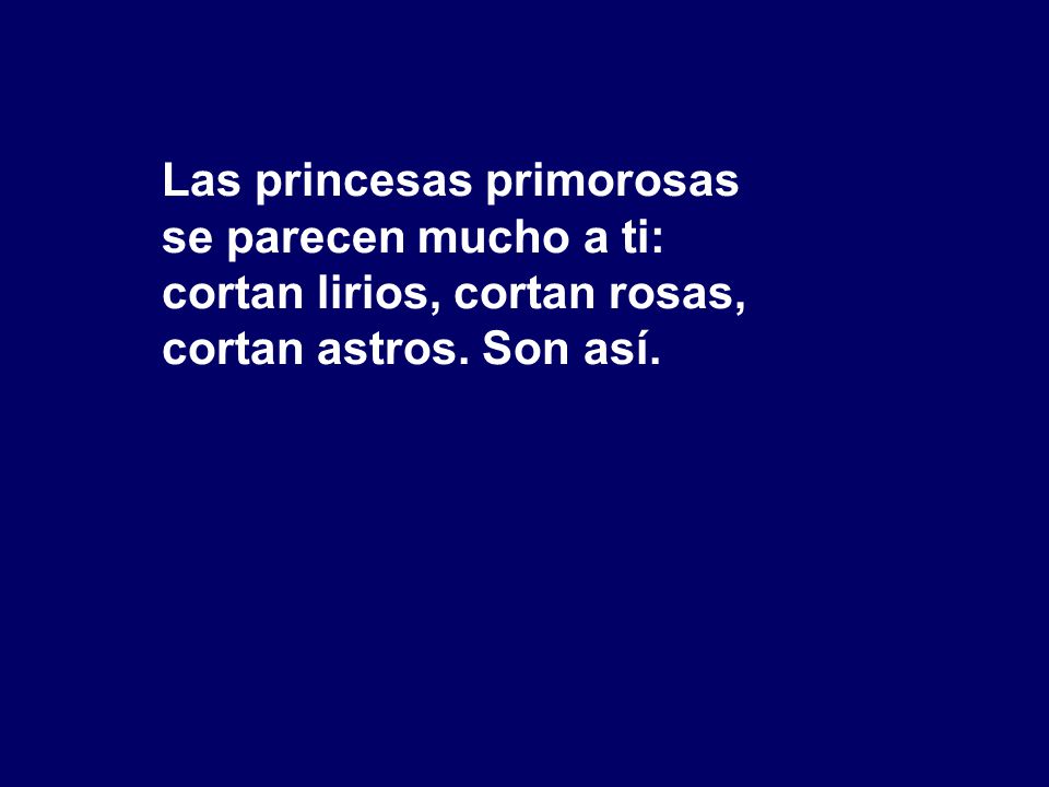 Las princesas primorosas se parecen mucho a ti: cortan lirios, cortan rosas, cortan astros. Son así.