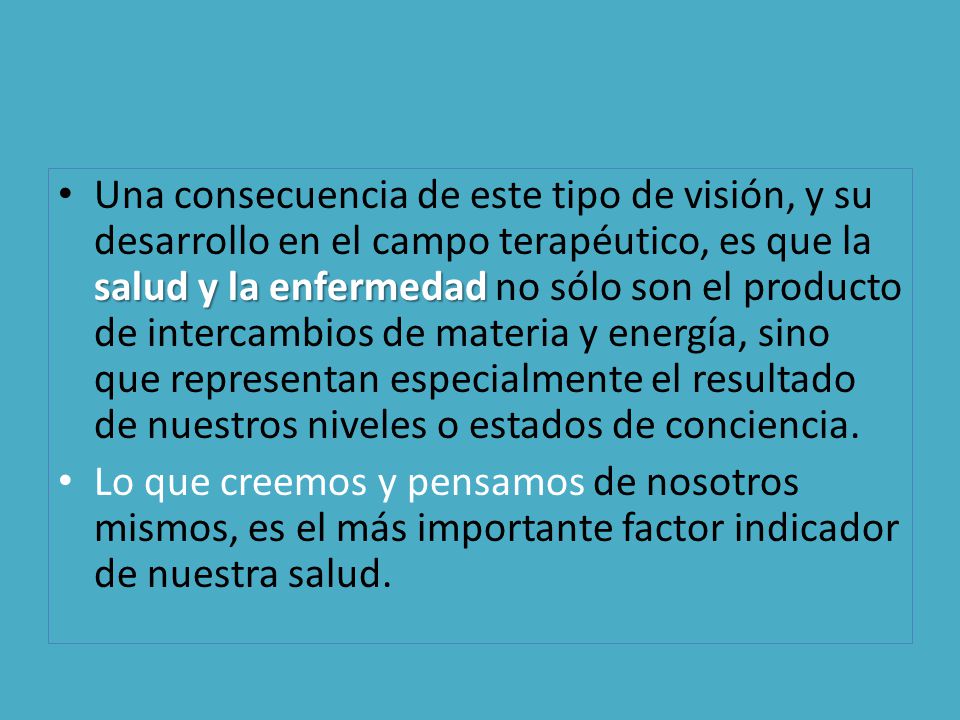 Una consecuencia de este tipo de visión, y su desarrollo en el campo terapéutico, es que la salud y la enfermedad no sólo son el producto de intercambios de materia y energía, sino que representan especialmente el resultado de nuestros niveles o estados de conciencia.