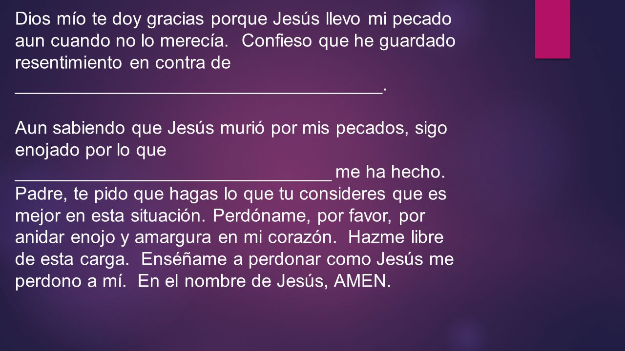 Dios mío te doy gracias porque Jesús llevo mi pecado aun cuando no lo merecía. Confieso que he guardado resentimiento en contra de ____________________________________.