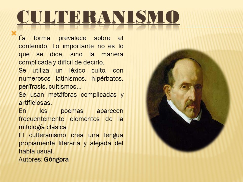 Culteranismo . La forma prevalece sobre el contenido. Lo importante no es lo que se dice, sino la manera complicada y difícil de decirlo.