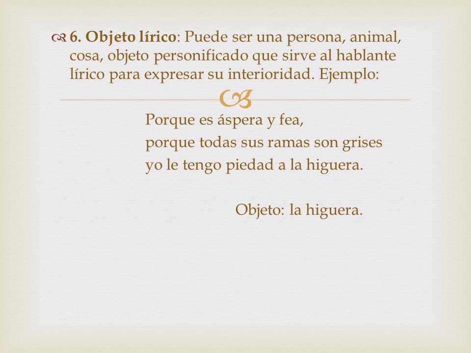 6. Objeto lírico: Puede ser una persona, animal, cosa, objeto personificado que sirve al hablante lírico para expresar su interioridad. Ejemplo: