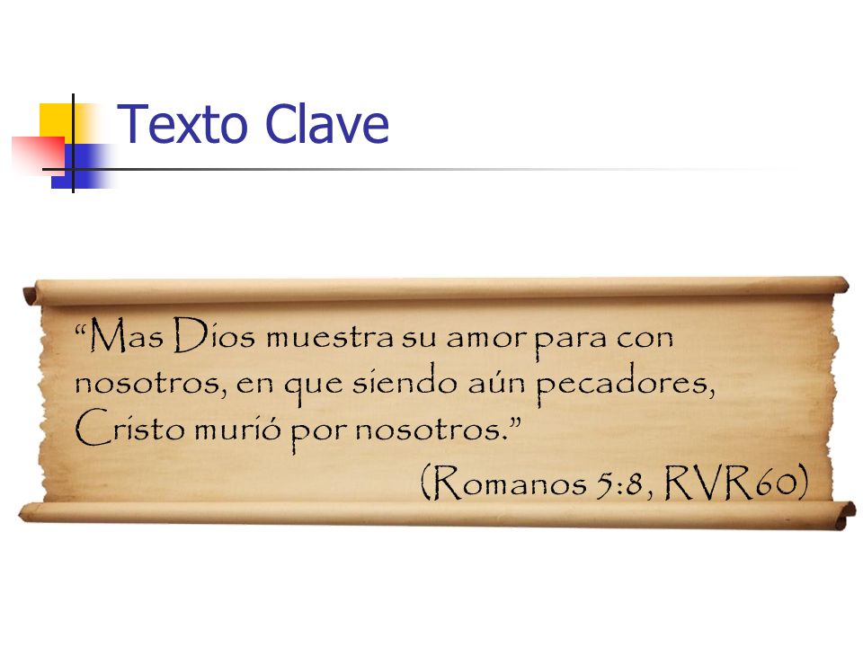 Texto Clave Mas Dios muestra su amor para con nosotros, en que siendo aún pecadores, Cristo murió por nosotros.