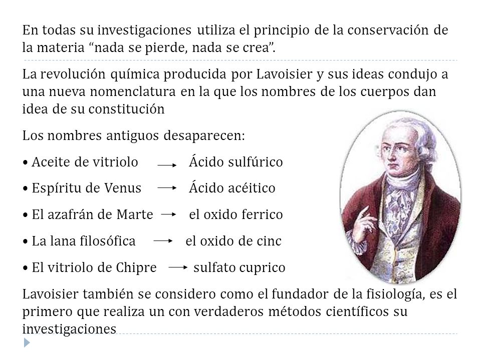 En todas su investigaciones utiliza el principio de la conservación de la materia nada se pierde, nada se crea .