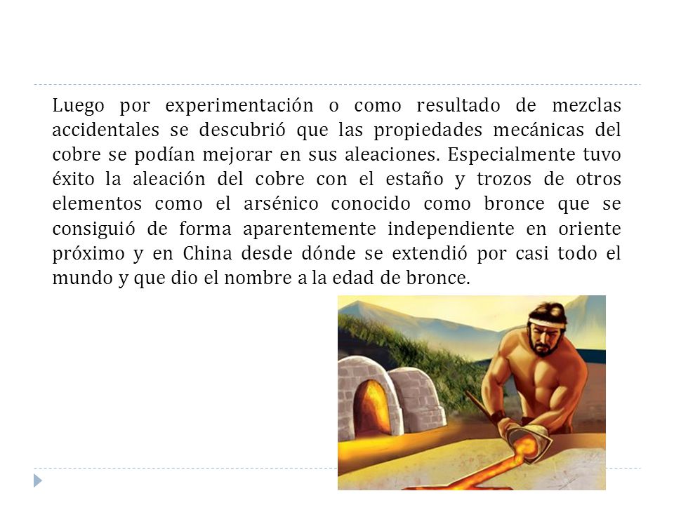 Luego por experimentación o como resultado de mezclas accidentales se descubrió que las propiedades mecánicas del cobre se podían mejorar en sus aleaciones.