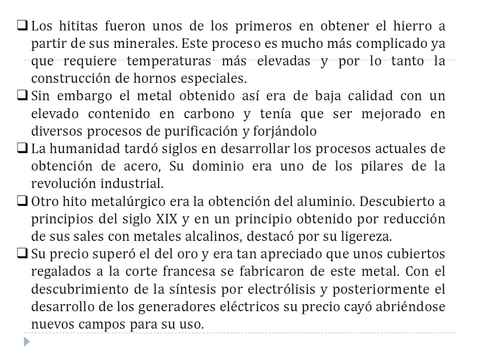 Los hititas fueron unos de los primeros en obtener el hierro a partir de sus minerales. Este proceso es mucho más complicado ya que requiere temperaturas más elevadas y por lo tanto la construcción de hornos especiales.