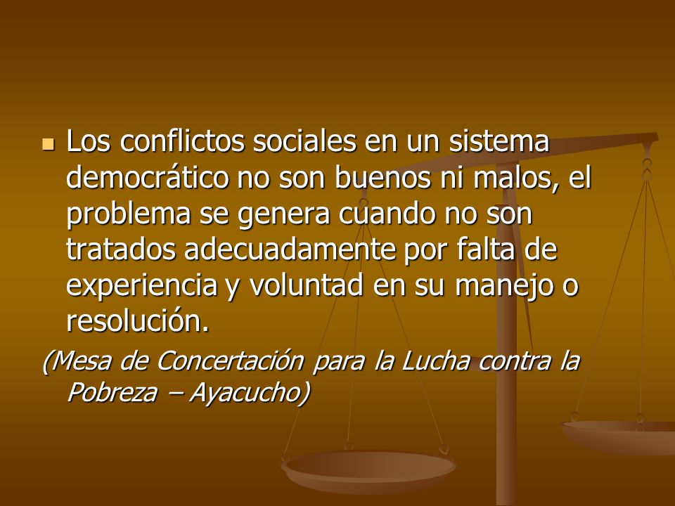 Los conflictos sociales en un sistema democrático no son buenos ni malos, el problema se genera cuando no son tratados adecuadamente por falta de experiencia y voluntad en su manejo o resolución.