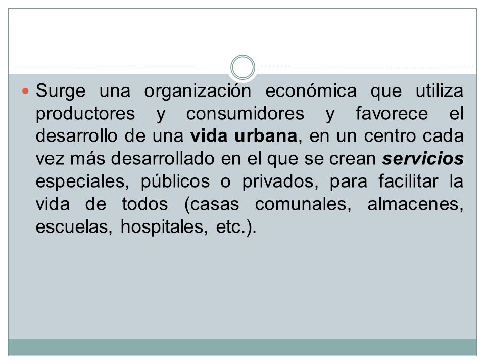 Surge una organización económica que utiliza productores y consumidores y favorece el desarrollo de una vida urbana, en un centro cada vez más desarrollado en el que se crean servicios especiales, públicos o privados, para facilitar la vida de todos (casas comunales, almacenes, escuelas, hospitales, etc.).