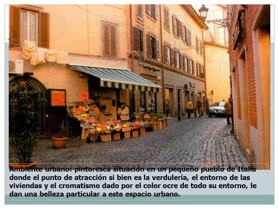 Ambiente urbano: pintoresca situación en un pequeño pueblo de Italia donde el punto de atracción si bien es la verdulería, el entorno de las viviendas y el cromatismo dado por el color ocre de todo su entorno, le dan una belleza particular a este espacio urbano.