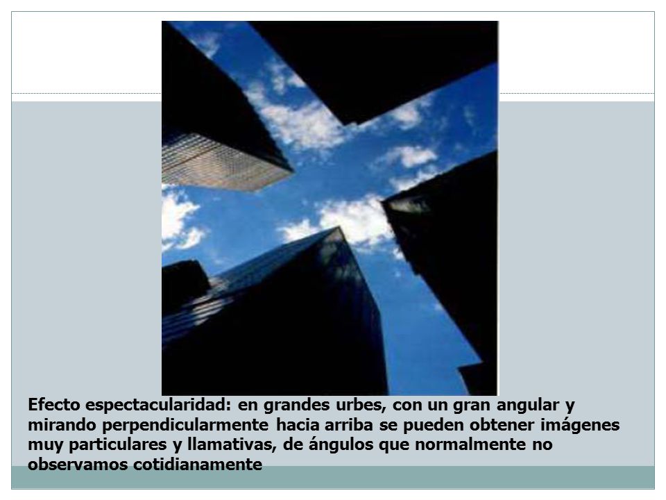 Efecto espectacularidad: en grandes urbes, con un gran angular y mirando perpendicularmente hacia arriba se pueden obtener imágenes muy particulares y llamativas, de ángulos que normalmente no observamos cotidianamente