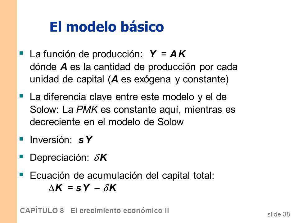 El modelo básico La función de producción: Y = A K dónde A es la cantidad de producción por cada unidad de capital (A es exógena y constante)