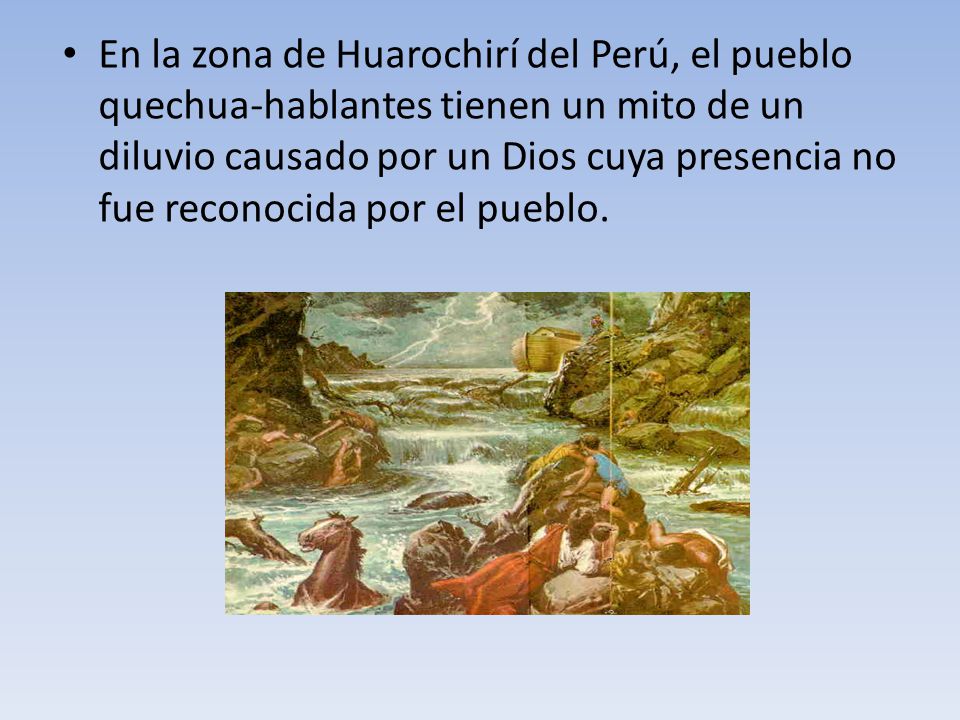En la zona de Huarochirí del Perú, el pueblo quechua-hablantes tienen un mito de un diluvio causado por un Dios cuya presencia no fue reconocida por el pueblo.