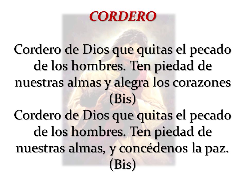 CORDERO Cordero de Dios que quitas el pecado de los hombres. Ten piedad de nuestras almas y alegra los corazones (Bis)