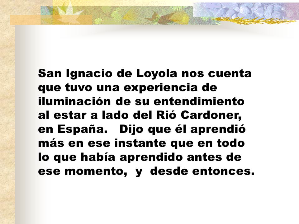 San Ignacio de Loyola nos cuenta que tuvo una experiencia de iluminación de su entendimiento al estar a lado del Rió Cardoner, en España.