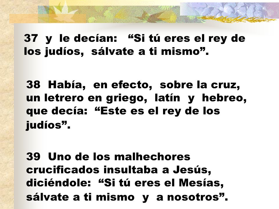 37 y le decían: Si tú eres el rey de los judíos, sálvate a ti mismo .