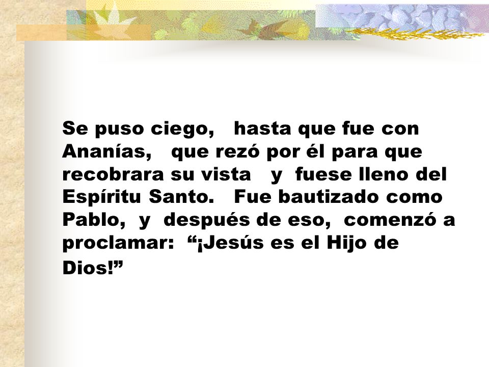 Se puso ciego, hasta que fue con Ananías, que rezó por él para que recobrara su vista y fuese lleno del Espíritu Santo.