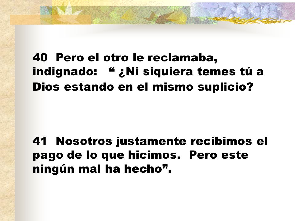 40 Pero el otro le reclamaba, indignado: ¿Ni siquiera temes tú a Dios estando en el mismo suplicio