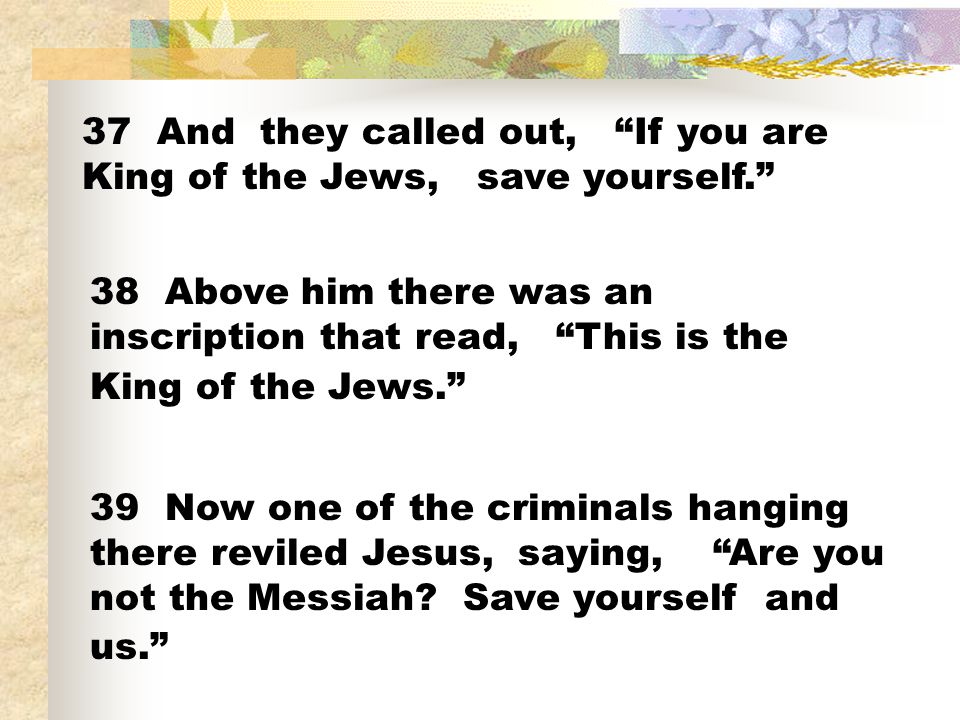 37 And they called out, If you are King of the Jews, save yourself.