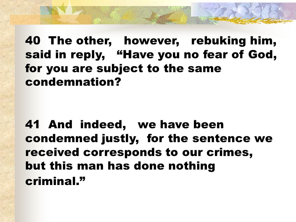 40 The other, however, rebuking him, said in reply, Have you no fear of God, for you are subject to the same condemnation