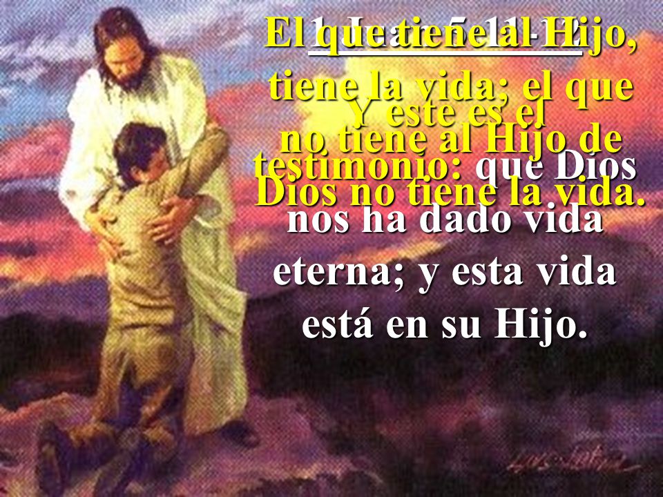 1 Juan 5:11-12 Y este es el testimonio: que Dios nos ha dado vida eterna; y esta vida está en su Hijo.