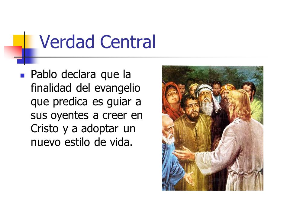 Verdad Central Pablo declara que la finalidad del evangelio que predica es guiar a sus oyentes a creer en Cristo y a adoptar un nuevo estilo de vida.