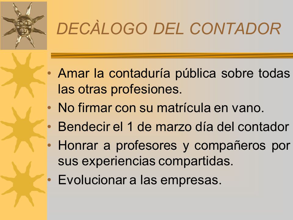 DECÀLOGO DEL CONTADOR Amar la contaduría pública sobre todas las otras profesiones. No firmar con su matrícula en vano.