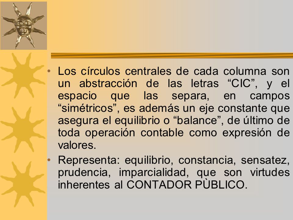 Los círculos centrales de cada columna son un abstracción de las letras CIC , y el espacio que las separa, en campos simétricos , es además un eje constante que asegura el equilibrio o balance , de último de toda operación contable como expresión de valores.