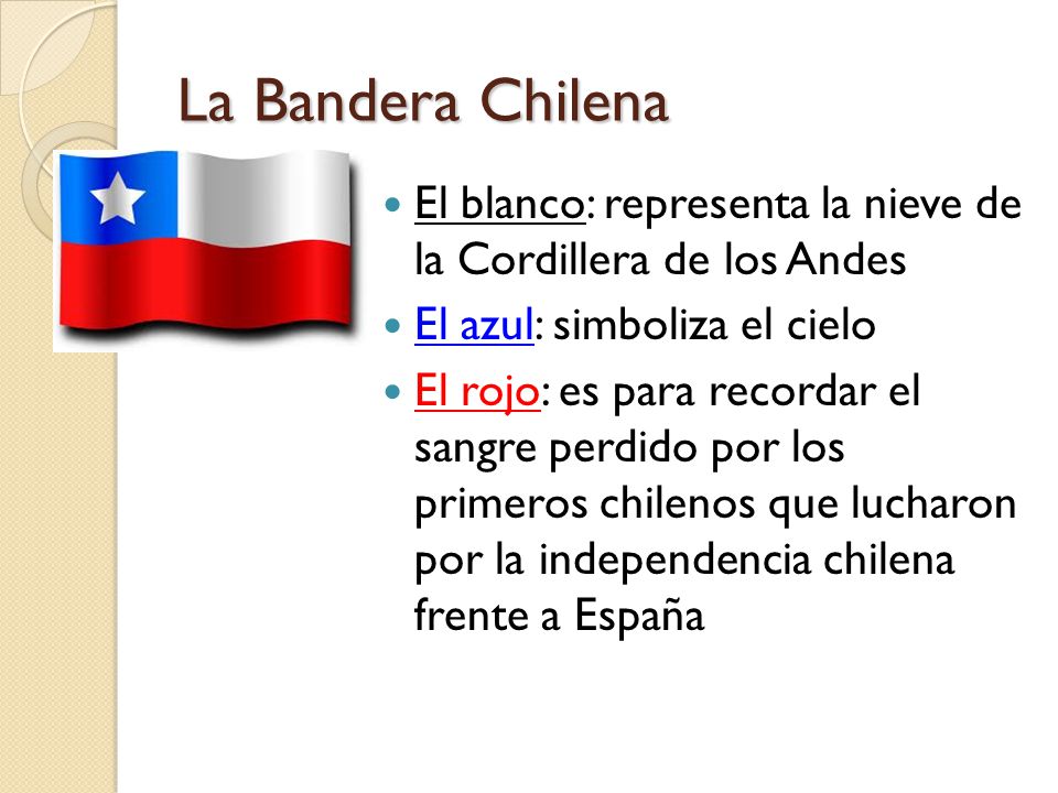 La Bandera Chilena El blanco: representa la nieve de la Cordillera de los Andes. El azul: simboliza el cielo.