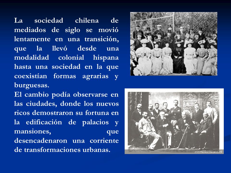 La sociedad chilena de mediados de siglo se movió lentamente en una transición, que la llevó desde una modalidad colonial hispana hasta una sociedad en la que coexistían formas agrarias y burguesas.